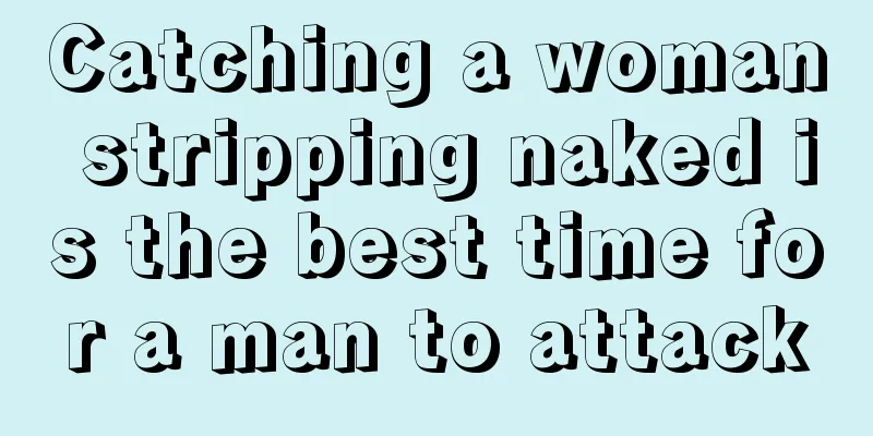 Catching a woman stripping naked is the best time for a man to attack