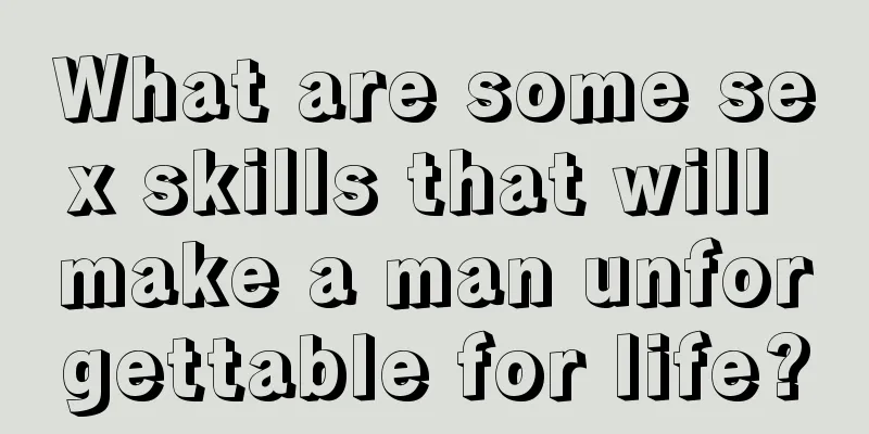 What are some sex skills that will make a man unforgettable for life?