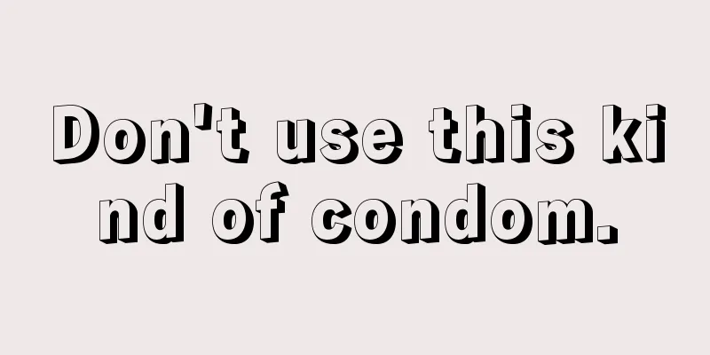 Don't use this kind of condom.