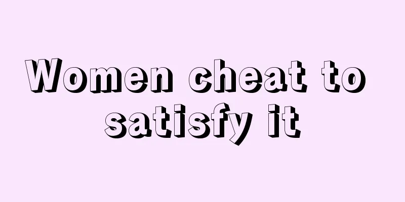 Women cheat to satisfy it