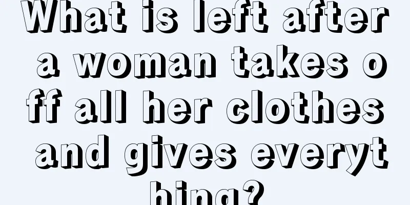 What is left after a woman takes off all her clothes and gives everything?