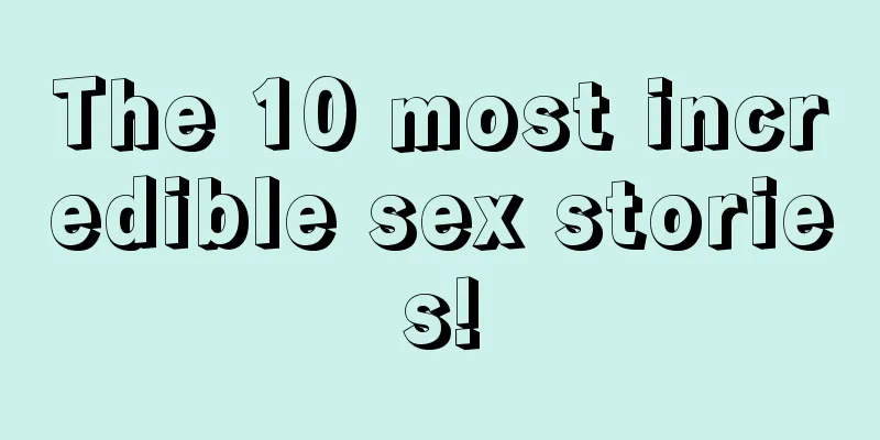 The 10 most incredible sex stories!