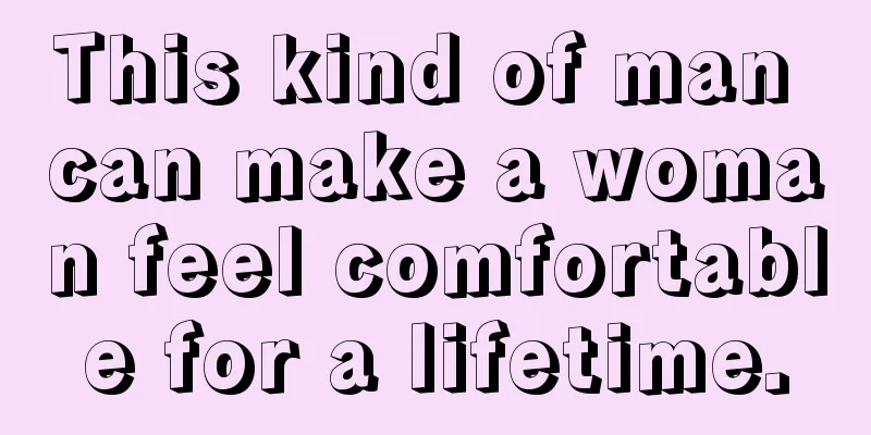 This kind of man can make a woman feel comfortable for a lifetime.