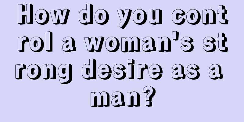 How do you control a woman's strong desire as a man?