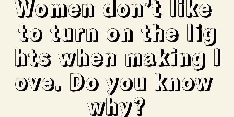Women don’t like to turn on the lights when making love. Do you know why?