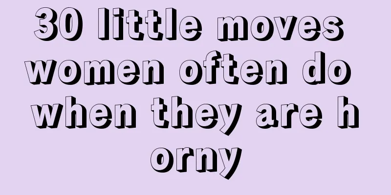 30 little moves women often do when they are horny