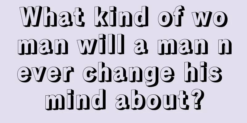 What kind of woman will a man never change his mind about?