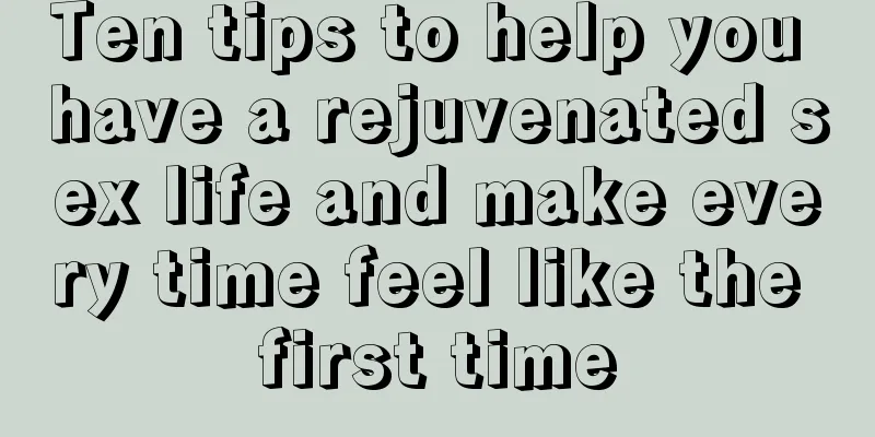 Ten tips to help you have a rejuvenated sex life and make every time feel like the first time