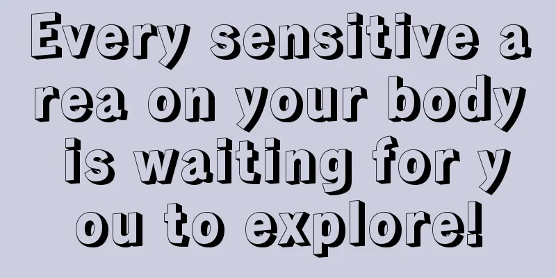 Every sensitive area on your body is waiting for you to explore!