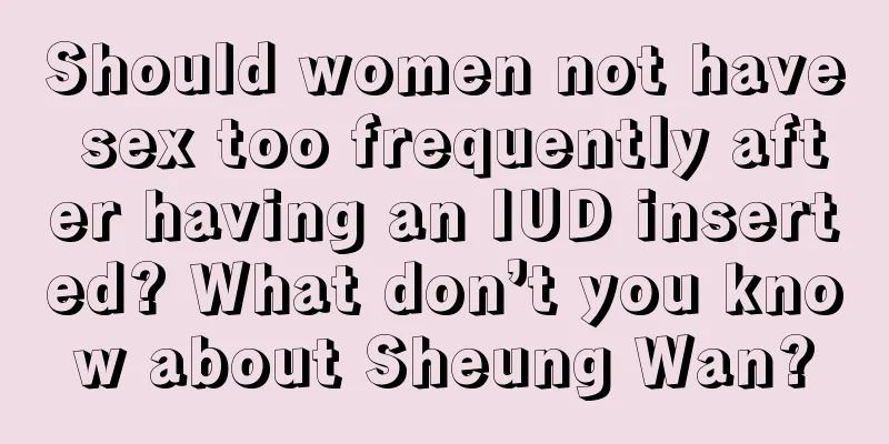 Should women not have sex too frequently after having an IUD inserted? What don’t you know about Sheung Wan?