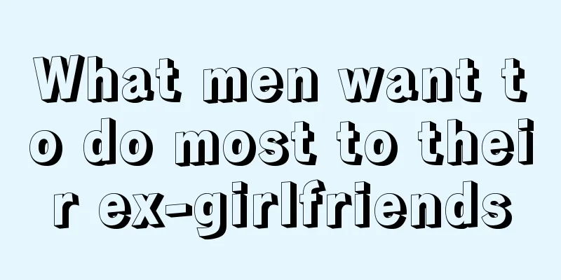 What men want to do most to their ex-girlfriends