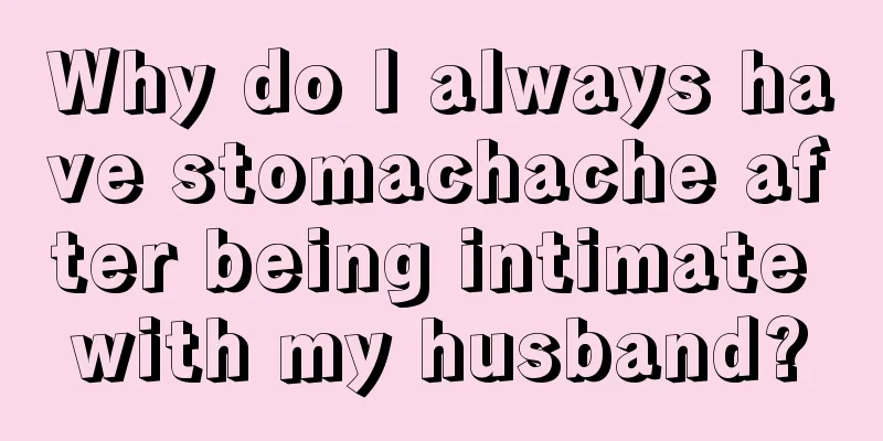 Why do I always have stomachache after being intimate with my husband?