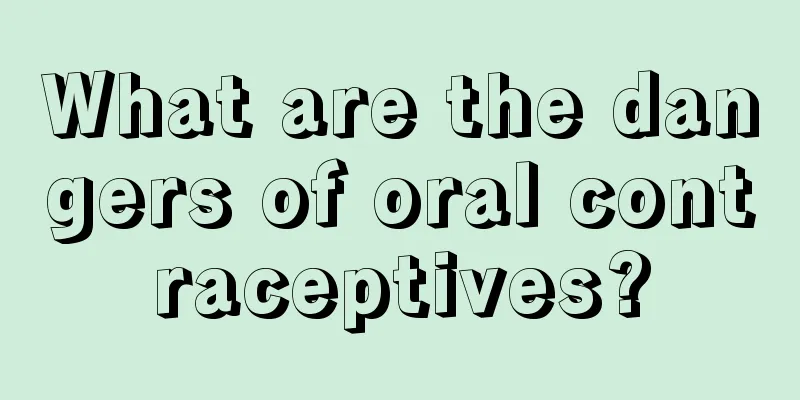 What are the dangers of oral contraceptives?