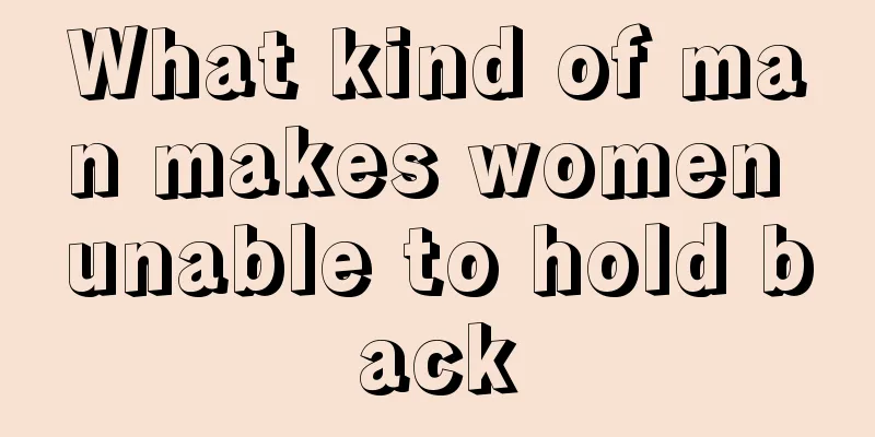What kind of man makes women unable to hold back