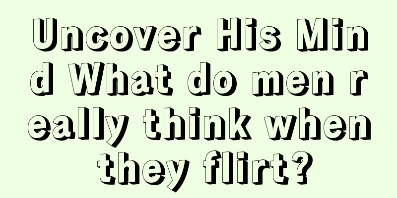 Uncover His Mind What do men really think when they flirt?