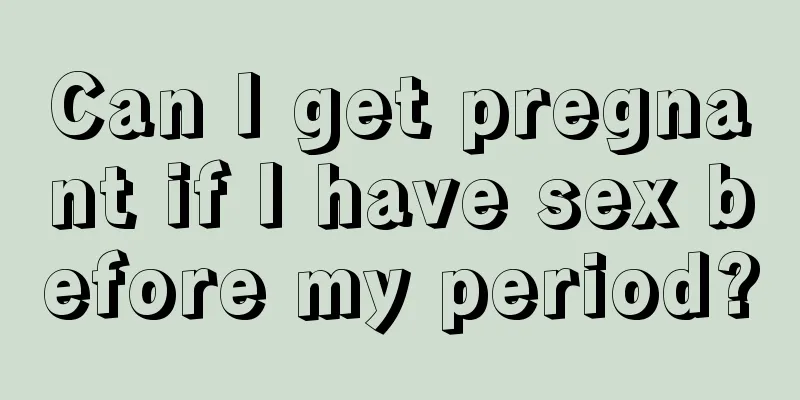 Can I get pregnant if I have sex before my period?