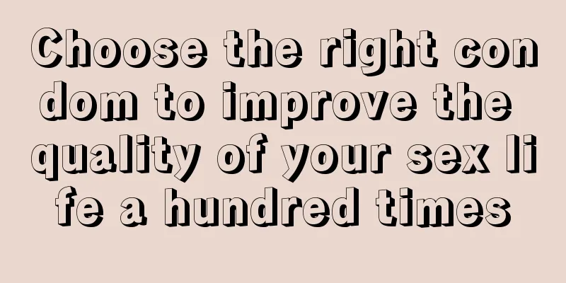 Choose the right condom to improve the quality of your sex life a hundred times