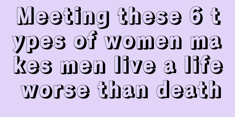 Meeting these 6 types of women makes men live a life worse than death