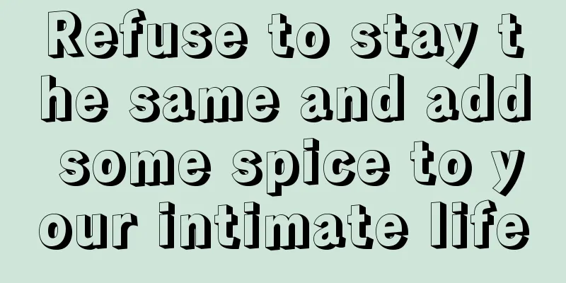 Refuse to stay the same and add some spice to your intimate life