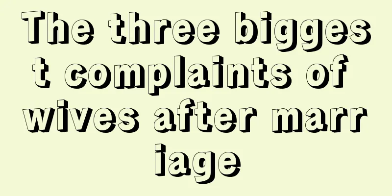 The three biggest complaints of wives after marriage