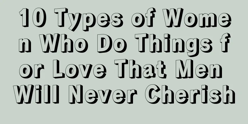 10 Types of Women Who Do Things for Love That Men Will Never Cherish