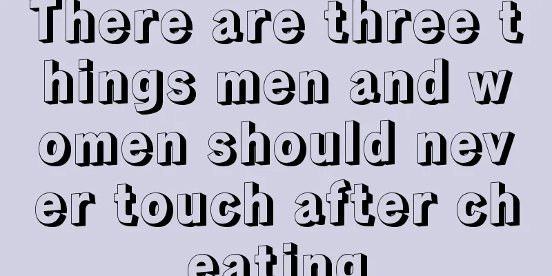 There are three things men and women should never touch after cheating