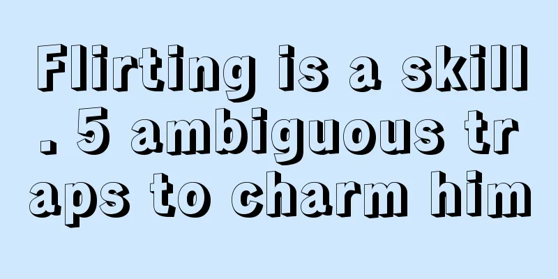 Flirting is a skill. 5 ambiguous traps to charm him