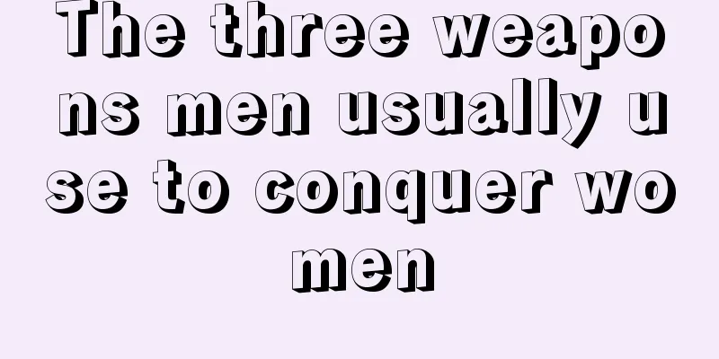 The three weapons men usually use to conquer women