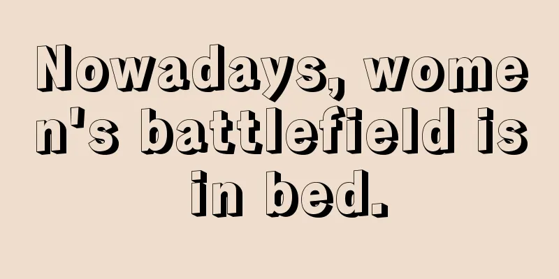 Nowadays, women's battlefield is in bed.