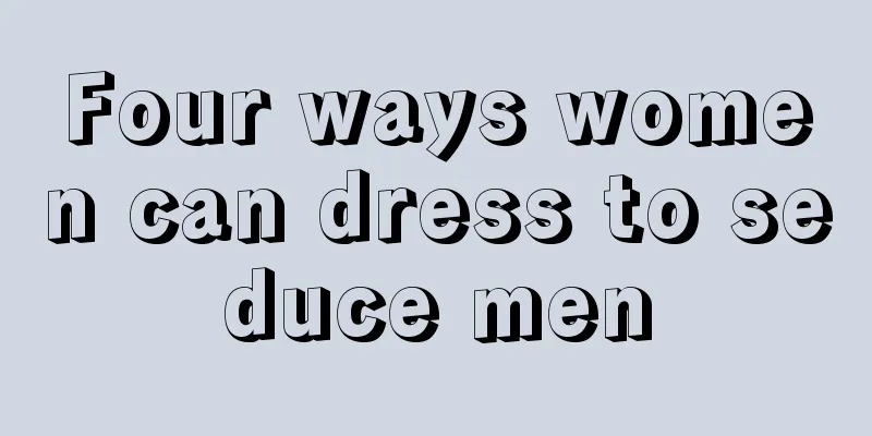 Four ways women can dress to seduce men