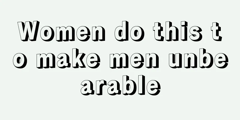 Women do this to make men unbearable