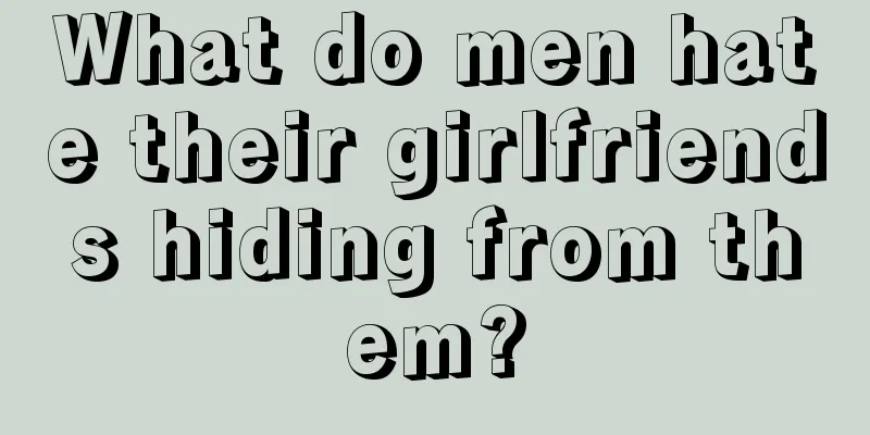 What do men hate their girlfriends hiding from them?