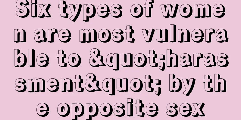 Six types of women are most vulnerable to "harassment" by the opposite sex