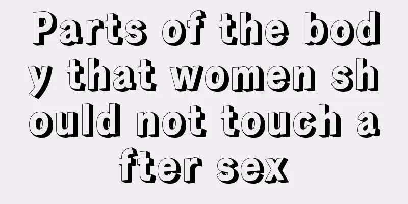 Parts of the body that women should not touch after sex