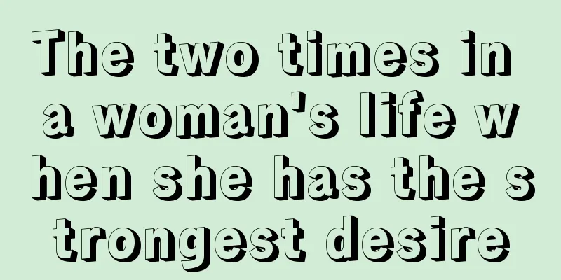 The two times in a woman's life when she has the strongest desire