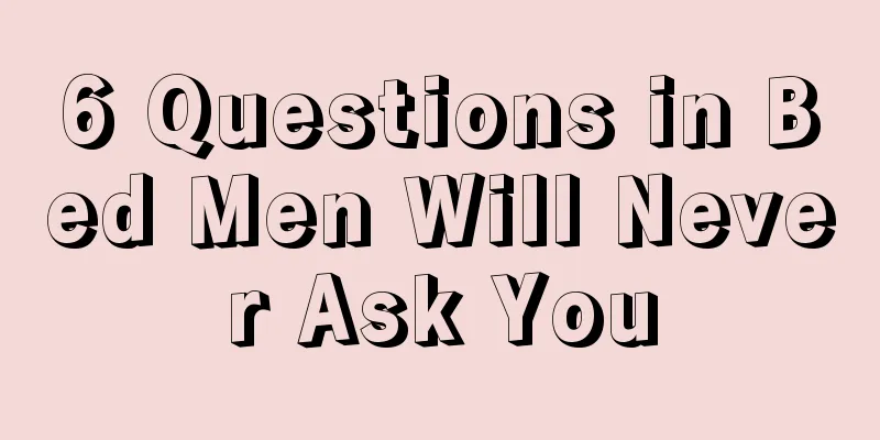 6 Questions in Bed Men Will Never Ask You