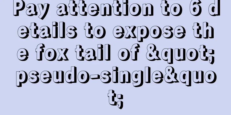 Pay attention to 6 details to expose the fox tail of "pseudo-single"