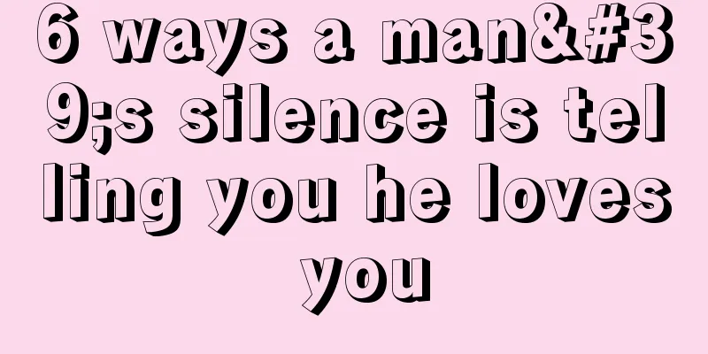 6 ways a man's silence is telling you he loves you