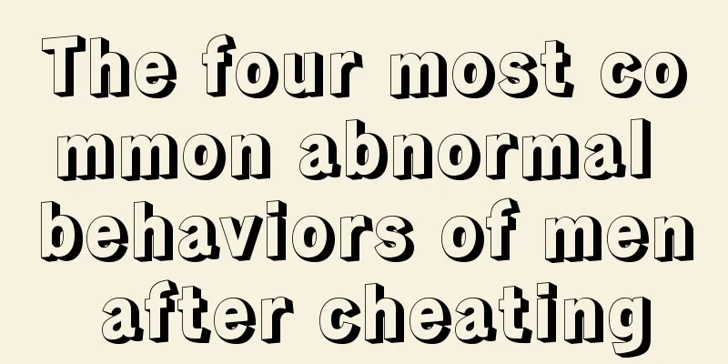 The four most common abnormal behaviors of men after cheating