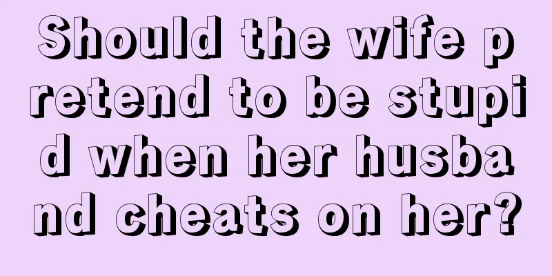 Should the wife pretend to be stupid when her husband cheats on her?