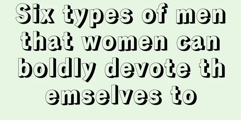 Six types of men that women can boldly devote themselves to