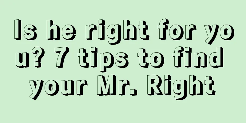 Is he right for you? 7 tips to find your Mr. Right