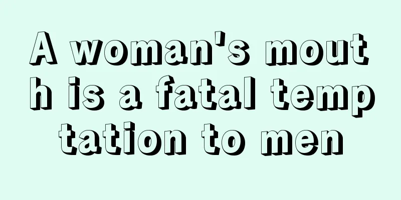 A woman's mouth is a fatal temptation to men