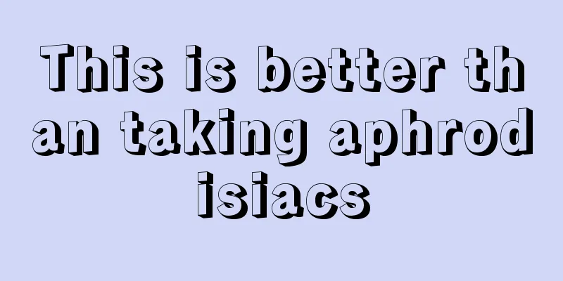 This is better than taking aphrodisiacs