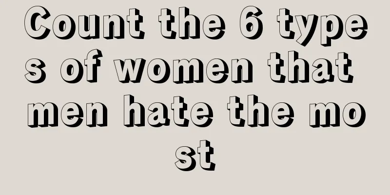 Count the 6 types of women that men hate the most