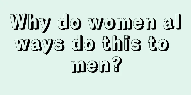 Why do women always do this to men?