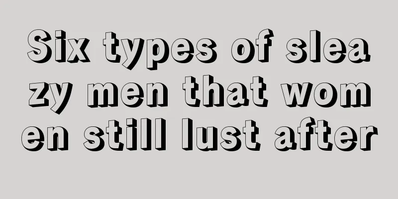 Six types of sleazy men that women still lust after