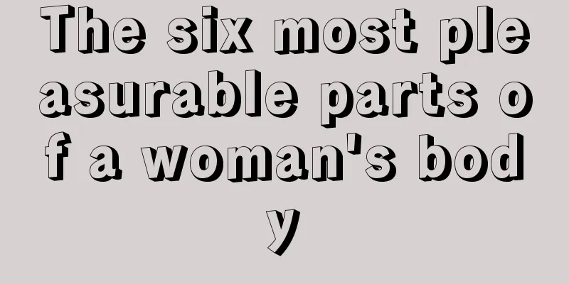 The six most pleasurable parts of a woman's body