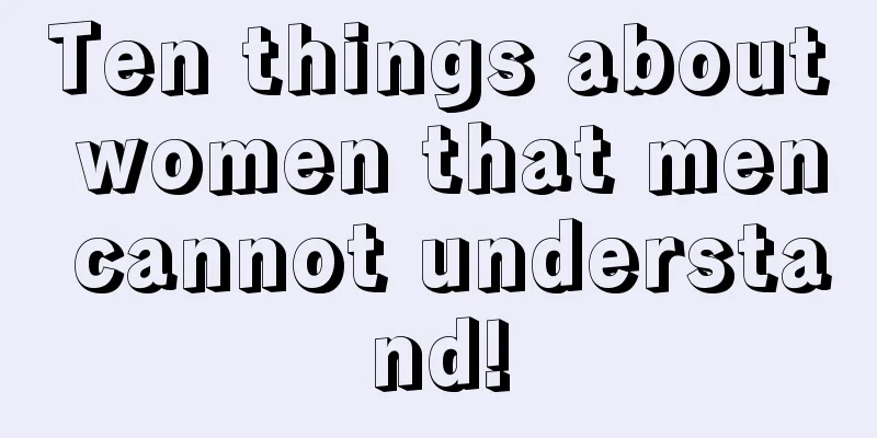Ten things about women that men cannot understand!