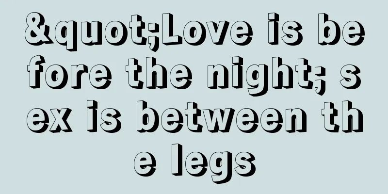 "Love is before the night; sex is between the legs